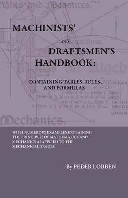 Machinists' And Draftsmen's Handbook - Containing Tables, Rules And Formas - With Numerous Examples Explaining The Principles Of Mathematics And Mec - Machinists' And Draftsmen's Handbook - Containing Tables, Rules And Formulas - With Numerous Examples Explaining The Principles Of Mathematics And Mec