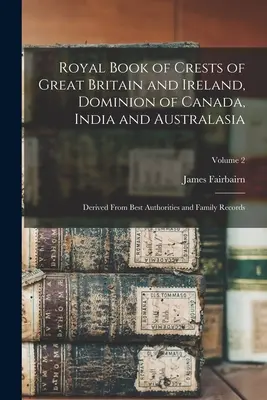 Royal Book of Crests of Great Britain and Ireland, Dominion of Canada, India and Australasia: Abgeleitet von den besten Autoritäten und Familienaufzeichnungen; Band - Royal Book of Crests of Great Britain and Ireland, Dominion of Canada, India and Australasia: Derived From Best Authorities and Family Records; Volume