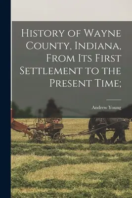 Geschichte von Wayne County, Indiana, von der ersten Besiedlung bis zur Gegenwart; - History of Wayne County, Indiana, From its First Settlement to the Present Time;
