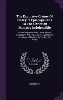 The Exclusive Claims Of Puseyite Episcopalians To The Christian Ministry Indefensible: Mit einer Untersuchung über das göttliche Recht des Episkopats und die Apo - The Exclusive Claims Of Puseyite Episcopalians To The Christian Ministry Indefensible: With An Inquiry Into The Divine Right Of Episcopacy And The Apo