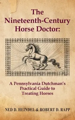 Der Pferdedoktor des neunzehnten Jahrhunderts: Der praktische Leitfaden eines Holländers aus Pennsylvania zur Behandlung von Pferden - The Nineteenth-Century Horse Doctor: A Pennsylvania Dutchman's Practical Guide to Treating Horses