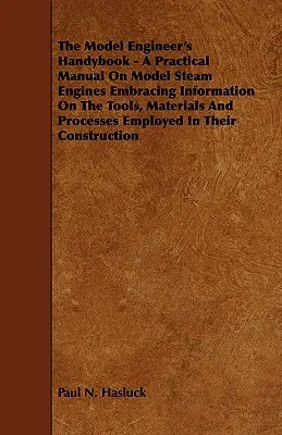 The Model Engineer's Handybook - A Practical Manual on Model Steam Engines Embracing Information on the Tools, Materials and Processes Employed in The