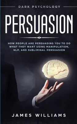 Überredung: Dunkle Psychologie - Wie Menschen Sie durch Manipulation, NLP und unterschwellige Überzeugungsarbeit dazu bringen, das zu tun, was sie wollen - Persuasion: Dark Psychology - How People are Influencing You to do What They Want Using Manipulation, NLP, and Subliminal Persuasi