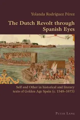 Der niederländische Aufstand aus spanischer Sicht: Das Selbst und der Andere in historischen und literarischen Texten des spanischen Goldenen Zeitalters (ca. 1548-1673) - The Dutch Revolt Through Spanish Eyes: Self and Other in Historical and Literary Texts of Golden Age Spain (C. 1548-1673)