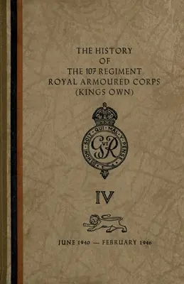 Die Geschichte des 107 Regiment Royal Armoured Corps (King's Own): Juni 1940-Februar 1946 - The History of The 107 Regiment Royal Armoured Corps (King's Own): June 1940-February 1946