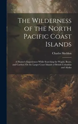Die Wildnis der nordpazifischen Küsteninseln: Die Erlebnisse eines Jägers auf der Suche nach Wapiti, Bären und Karibus auf den größeren Küsteninseln o - The Wilderness of the North Pacific Coast Islands: A Hunter's Experiences While Searching for Wapiti, Bears, and Caribou On the Larger Coast Islands o