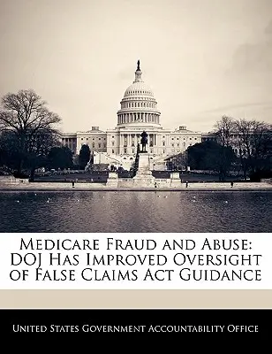 Medicare-Betrug und -Missbrauch: Das Justizministerium hat die Aufsicht über den False Claims ACT verbessert - Medicare Fraud and Abuse: Doj Has Improved Oversight of False Claims ACT Guidance