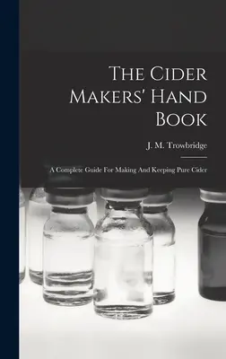 Das Handbuch des Apfelweinmachers: Ein komplettes Handbuch für die Herstellung und Aufbewahrung von reinem Apfelwein - The Cider Makers' Hand Book: A Complete Guide For Making And Keeping Pure Cider