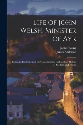 Leben von John Welsh, Pfarrer von Ayr: Mit Illustrationen zur zeitgenössischen Kirchengeschichte von Schottland und Frankreich - Life of John Welsh, Minister of Ayr: Including Illustrations of the Contemporary Ecclesiastical History of Scotland and France