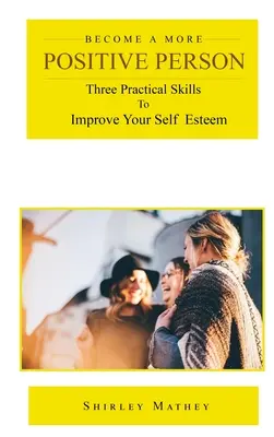 Werden Sie ein positiverer Mensch: Drei praktische Fertigkeiten zur Verbesserung Ihres Selbstwertgefühls - Become a More Positive Person: Three Practical Skills to Improve Your Self Esteem