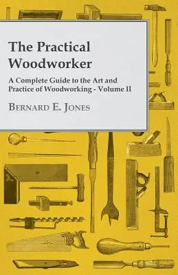 The Practical Woodworker - Ein vollständiger Leitfaden für die Kunst und Praxis der Holzbearbeitung - Band II - The Practical Woodworker - A Complete Guide to the Art and Practice of Woodworking - Volume II