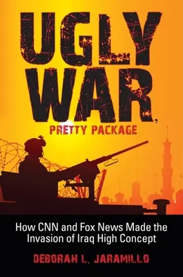 Hässlicher Krieg, hübsche Verpackung: Wie CNN und Fox News die Invasion des Irak hochstilisierten - Ugly War, Pretty Package: How CNN and Fox News Made the Invasion of Iraq High Concept