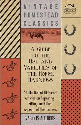 Ein Leitfaden für den Gebrauch und die Varianten des Pferdegeschirrs - Eine Sammlung historischer Artikel über Reparaturen, Anproben und andere Aspekte des Geschirrs - A Guide to the Use and Varieties of the Horse Harness - A Collection of Historical Articles on Repairing, Fitting and Other Aspects of the Harness