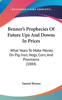 Benner's Prophezeiungen über künftige Preissteigerungen und -senkungen: In welchen Jahren man mit Roheisen, Schweinen, Mais und Proviant Geld machen kann (1884) - Benner's Prophecies Of Future Ups And Downs In Prices: What Years To Make Money On Pig-Iron, Hogs, Corn, And Provisions (1884)