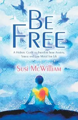 Frei sein: Ein ganzheitlicher Leitfaden zur Befreiung von Angst, Stress und Niedergeschlagenheit für das ganze Leben - Be Free: A Holistic Guide to Freedom from Anxiety, Stress and Low Mood for Life