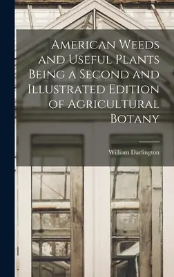 Amerikanische Unkräuter und Nutzpflanzen, eine zweite und illustrierte Ausgabe der landwirtschaftlichen Botanik - American Weeds and Useful Plants Being a Second and Illustrated Edition of Agricultural Botany