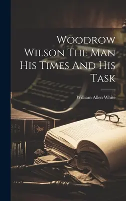 Woodrow Wilson Der Mann, seine Zeit und seine Aufgabe - Woodrow Wilson The Man His Times And His Task