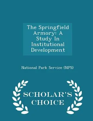 Das Waffenarsenal von Springfield: Eine Studie zur institutionellen Entwicklung - Scholar's Choice Edition (National Park Service (Nps)) - The Springfield Armory: A Study in Institutional Development - Scholar's Choice Edition (National Park Service (Nps))