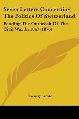 Sieben Briefe über die Politik der Schweiz: In Erwartung des Ausbruchs des Bürgerkriegs 1847 (1876) - Seven Letters Concerning The Politics Of Switzerland: Pending The Outbreak Of The Civil War In 1847 (1876)