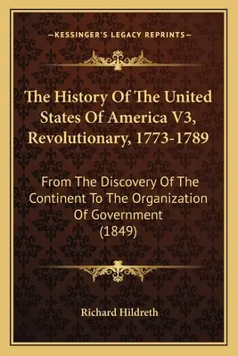 Die Geschichte der Vereinigten Staaten von Amerika V3, Revolutionär, 1773-1789: Von der Entdeckung des Kontinents bis zur Organisation der Regierung - The History Of The United States Of America V3, Revolutionary, 1773-1789: From The Discovery Of The Continent To The Organization Of Government