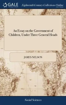 Ein Essay über die Regierung der Kinder, unter drei allgemeinen Köpfen: ... von James Nelson, ... Die zweite Auflage - An Essay on the Government of Children, Under Three General Heads: ... By James Nelson, ... The Second Edition