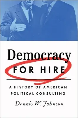 Demokratie zum Anheuern: Eine Geschichte der amerikanischen Politikberatung - Democracy for Hire: A History of American Political Consulting