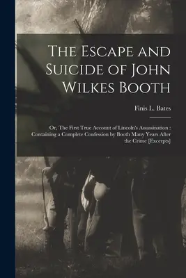 Die Flucht und der Selbstmord von John Wilkes Booth: oder: Der erste wahre Bericht über die Ermordung Lincolns: Enthält ein vollständiges Geständnis von Booth viele Jahre zuvor - The Escape and Suicide of John Wilkes Booth: or, The First True Account of Lincoln's Assassination: Containing a Complete Confession by Booth Many Yea