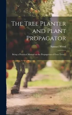 Der Baumpflanzer und Pflanzenvermehrer; Ein praktisches Handbuch über die Vermehrung von Obstbäumen ... - The Tree Planter and Plant Propagator; Being a Practical Manual on the Propagation of Fruit Trees ..