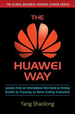 Der Huawei-Weg: Lektionen eines internationalen Tech-Giganten zur Förderung des Wachstums durch Konzentration auf unendliche Innovation - The Huawei Way: Lessons from an International Tech Giant on Driving Growth by Focusing on Never-Ending Innovation