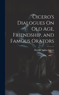 Ciceros Dialoge über Alter, Freundschaft und berühmte Redner - Cicero's Dialogues On Old Age, Friendship, and Famous Orators