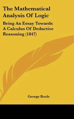 Die mathematische Analyse der Logik: Being an Essay Towards a Calculus of Deductive Reasoning (1847) - The Mathematical Analysis of Logic: Being an Essay Towards a Calculus of Deductive Reasoning (1847)