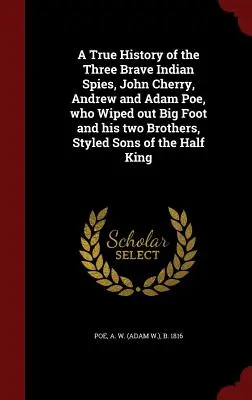 Die wahre Geschichte der drei tapferen indianischen Spione John Cherry, Andrew und Adam Poe, die Big Foot und seine beiden Brüder, die als Söhne des Halbmondes bezeichnet werden, auslöschten - A True History of the Three Brave Indian Spies, John Cherry, Andrew and Adam Poe, who Wiped out Big Foot and his two Brothers, Styled Sons of the Half