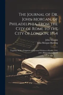 Das Tagebuch des Dr. John Morgan, von Philadelphia, von der Stadt Rom bis zur Stadt London, 1764: Together With a Fragment of a Journal Written at R - The Journal of Dr. John Morgan, of Philadelphia, From the City of Rome to the City of London, 1764: Together With a Fragment of a Journal Written at R