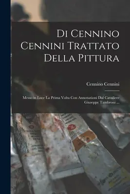 Di Cennino Cennini Trattato Della Pittura: Messo in Luce La Prima Volta Con Annotazioni Dal Cavaliere Giuseppe Tambroni ...