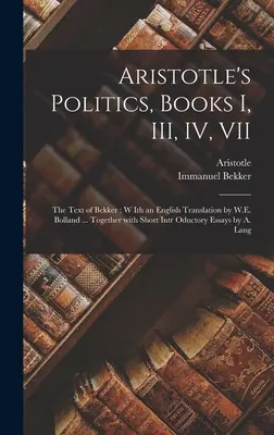 Aristoteles' Politik, Bücher I, III, IV, VII: der Text von Bekker; mit einer englischen Übersetzung von W.E. Bolland ... Zusammen mit kurzen einleitenden Es - Aristotle's Politics, Books I, III, IV, VII: the Text of Bekker; W Ith an English Translation by W.E. Bolland ... Together With Short Intr Oductory Es