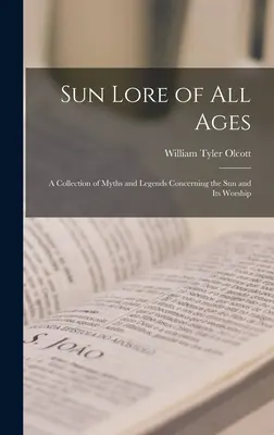 Sonnenkunde aller Zeitalter; eine Sammlung von Mythen und Legenden über die Sonne und ihre Verehrung - Sun Lore of all Ages; a Collection of Myths and Legends Concerning the sun and its Worship