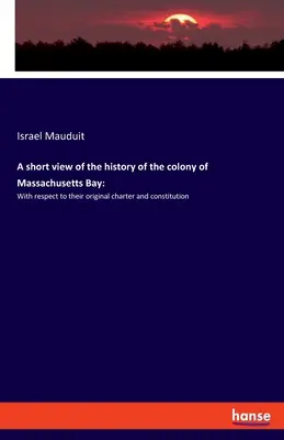 Ein kurzer Einblick in die Geschichte der Kolonie Massachusetts Bay: Mit Bezug auf ihre ursprüngliche Charta und Verfassung - A short view of the history of the colony of Massachusetts Bay: With respect to their original charter and constitution