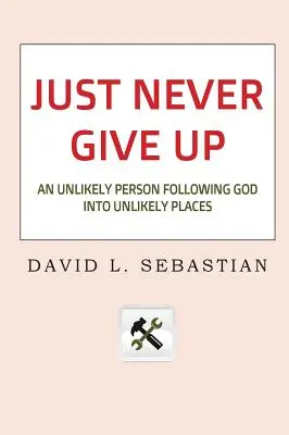 Gib niemals auf: Ein ungewöhnlicher Mensch folgt Gott an ungewöhnliche Orte - Just Never Give Up: An Unlikely Person Following God into Unlikely Places