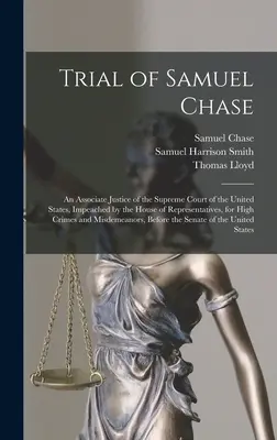 Der Prozess gegen Samuel Chase: Ein beigeordneter Richter des Obersten Gerichtshofs der Vereinigten Staaten, der vom Repräsentantenhaus wegen hoher Kriminalität angeklagt wurde - Trial of Samuel Chase: An Associate Justice of the Supreme Court of the United States, Impeached by the House of Representatives, for High Cr