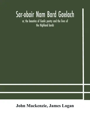 Sar-obair nam bard Gaelach: oder, die Schönheiten der gälischen Poesie und das Leben der Hochlandbarden; mit historischen und kritischen Anmerkungen und einem Kommentar - Sar-obair nam bard Gaelach: or, the beauties of Gaelic poetry and the lives of the Highland bards; with historical and critical notes, and a compr