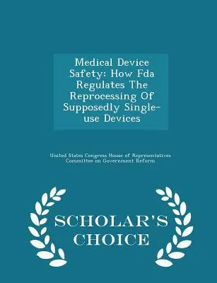 Sicherheit von Medizinprodukten: Wie die FDA die Wiederaufbereitung von vermeintlich einmalig verwendeten Geräten regelt - Scholar's Choice Edition - Medical Device Safety: How FDA Regulates the Reprocessing of Supposedly Single-Use Devices - Scholar's Choice Edition