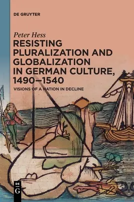 Widerstand gegen Pluralisierung und Globalisierung in der deutschen Kultur, 1490-1540: Visionen einer Nation im Niedergang - Resisting Pluralization and Globalization in German Culture, 1490-1540: Visions of a Nation in Decline