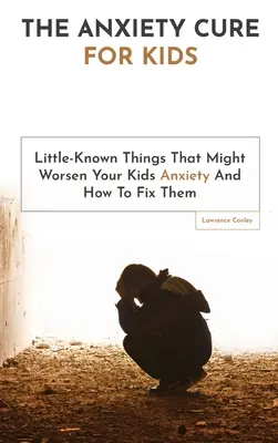 Die Angst-Kur für Kinder: Wenig bekannte Dinge, die die Angst Ihrer Kinder verschlimmern können und wie man sie behebt - The Anxiety Cure For Kids: Little-Known Things That Might Worsen Your Kids Anxiety And How To Fix Them