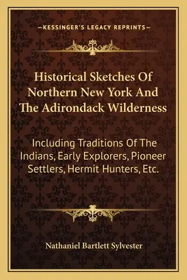 Historische Skizzen des nördlichen New York und der Adirondack Wilderness: Mit Überlieferungen der Indianer, frühen Entdecker, Pioniersiedler, Einsiedler - Historical Sketches Of Northern New York And The Adirondack Wilderness: Including Traditions Of The Indians, Early Explorers, Pioneer Settlers, Hermit