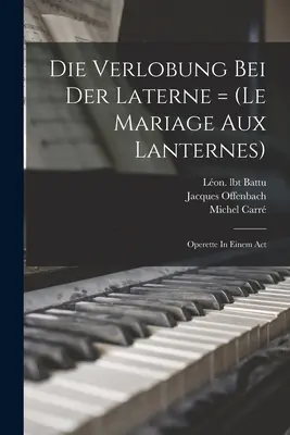 Die Verlobung Bei Der Laterne = (le Mariage Aux Lanternes): Operette in einem Akt - Die Verlobung Bei Der Laterne = (le Mariage Aux Lanternes): Operette In Einem Act