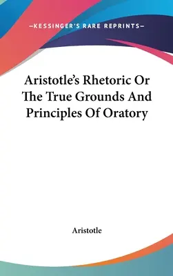 Aristoteles' Rhetorik oder Die wahren Gründe und Prinzipien der Redekunst - Aristotle's Rhetoric Or The True Grounds And Principles Of Oratory