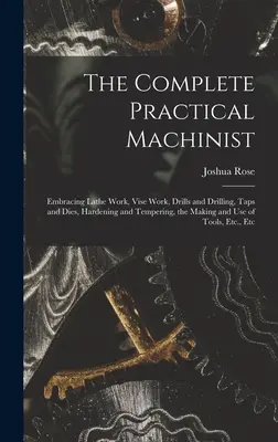 The Complete Practical Machinist: Umfassend Dreharbeiten, Schraubstockarbeiten, Bohrer und Bohren, Gewindeschneider und Gesenke, Härten und Anlassen, die Herstellung und Verwendung von - The Complete Practical Machinist: Embracing Lathe Work, Vise Work, Drills and Drilling, Taps and Dies, Hardening and Tempering, the Making and Use of