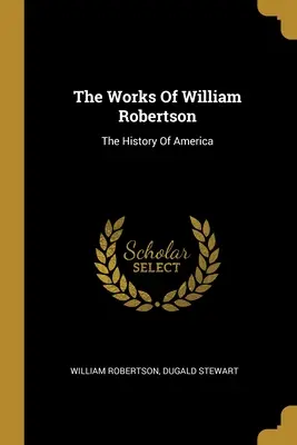 Die Werke von William Robertson: Die Geschichte Amerikas - The Works Of William Robertson: The History Of America