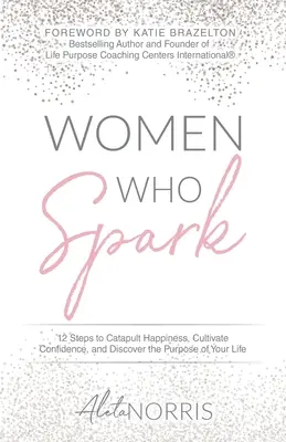 Frauen, die funken: 12 Schritte, um das Glück zu katapultieren, Selbstvertrauen zu kultivieren und den Sinn des Lebens zu entdecken - Women Who Spark: 12 Steps to Catapult Happiness, Cultivate Confidence, and Discover the Purpose of Your Life