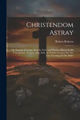 Christendom Astray: Oder: Die volkstümliche Theologie, sowohl im Glauben als auch in der Praxis, als unbiblisch erwiesen. 18 Lekt. Orig. Publ. Als 'zwölf Vorlesungen - Christendom Astray: Or, Popular Theology, Both In Faith And Practice, Shewn To Be Unscriptural. 18 Lects. Orig. Publ. As 'twelve Lectures